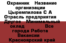 Охранник › Название организации ­ Цыремпилова С.А › Отрасль предприятия ­ Другое › Минимальный оклад ­ 12 000 - Все города Работа » Вакансии   . Красноярский край,Бородино г.